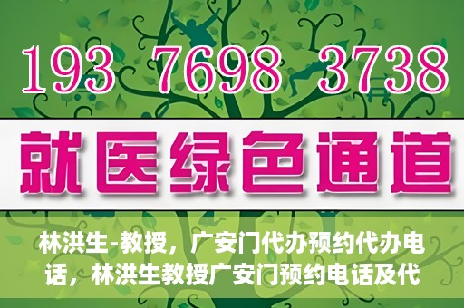 林洪生-教授，广安门代办预约代办电话，林洪生教授广安门预约电话及代办服务指南