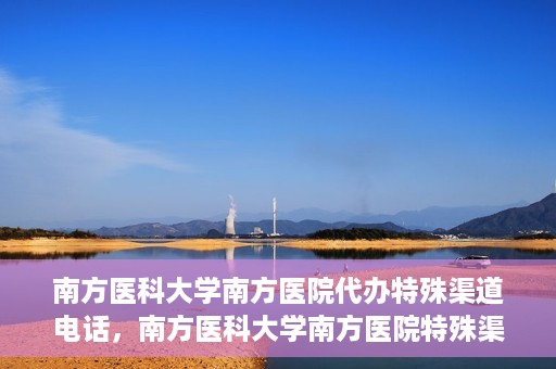 南方医科大学南方医院代办特殊渠道电话，南方医科大学南方医院特殊渠道电话代办服务详解