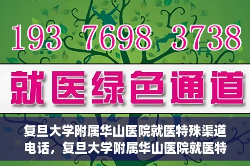 复旦大学附属华山医院就医特殊渠道电话，复旦大学附属华山医院就医特殊渠道联系电话详解