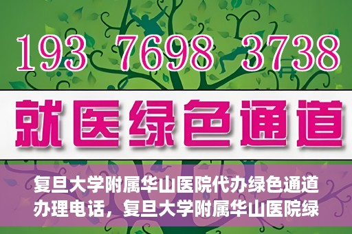 复旦大学附属华山医院代办绿色通道办理电话，复旦大学附属华山医院绿色通道办理电话及代办服务详解
