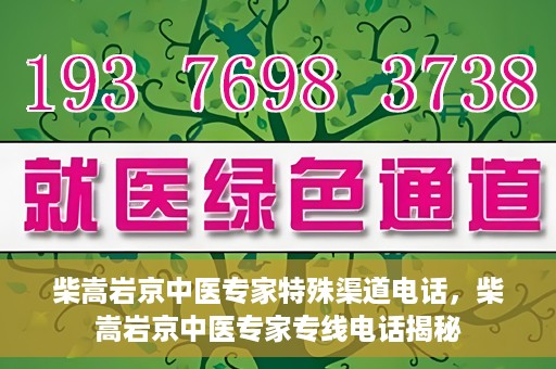 柴嵩岩京中医专家特殊渠道电话，柴嵩岩京中医专家专线电话揭秘