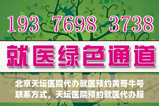 北京天坛医院代办就医预约黄哥牛号联系方式，天坛医院预约就医代办服务，黄哥牛号联系方式及预约指南