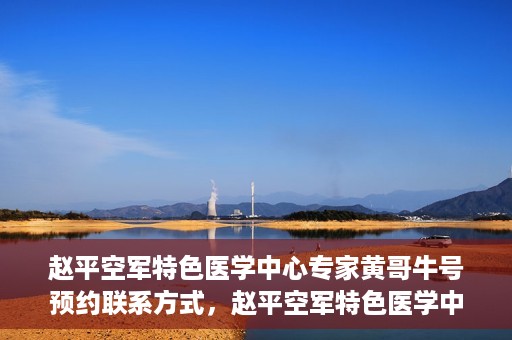 赵平空军特色医学中心专家黄哥牛号预约联系方式，赵平空军特色医学中心专家黄哥牛挂号预约联系方式揭秘