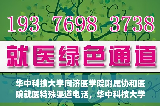 华中科技大学同济医学院附属协和医院就医特殊渠道电话，华中科技大学同济医学院附属协和医院就医特殊渠道联系电话详解
