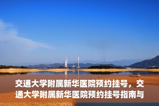 交通大学附属新华医院预约挂号，交通大学附属新华医院预约挂号指南与流程解析