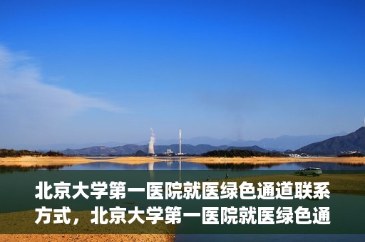 北京大学第一医院就医绿色通道联系方式，北京大学第一医院就医绿色通道联系方式及操作流程解析