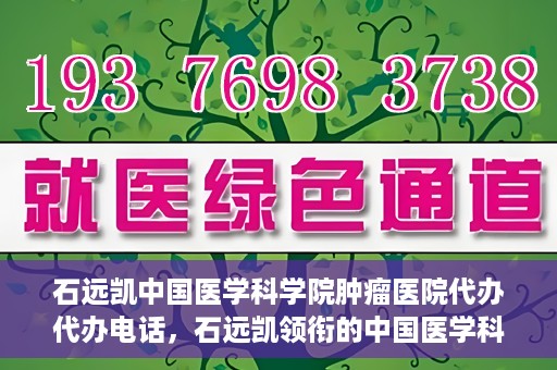 石远凯中国医学科学院肿瘤医院代办代办电话，石远凯领衔的中国医学科学院肿瘤医院代办服务热线