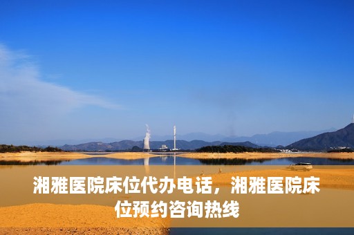 湘雅医院床位代办电话，湘雅医院床位预约咨询热线