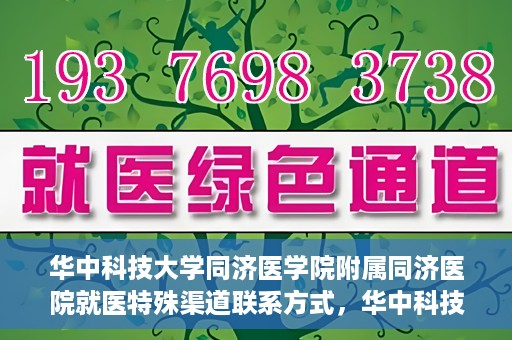 华中科技大学同济医学院附属同济医院就医特殊渠道联系方式，华中科技大学同济医学院附属同济医院特殊渠道就医指南及联系方式
