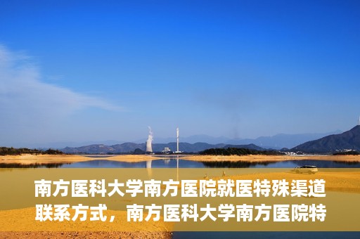南方医科大学南方医院就医特殊渠道联系方式，南方医科大学南方医院特殊渠道就医指南及联系方式揭秘