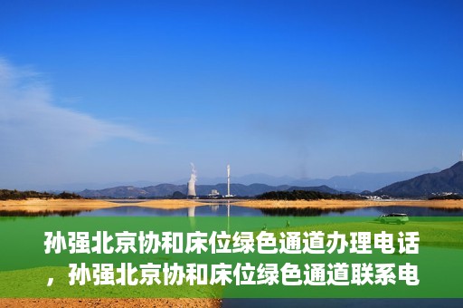 孙强北京协和床位绿色通道办理电话，孙强北京协和床位绿色通道联系电话揭秘