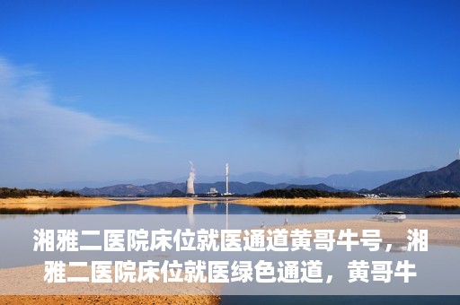 湘雅二医院床位就医通道黄哥牛号，湘雅二医院床位就医绿色通道，黄哥牛号助您轻松挂号就医