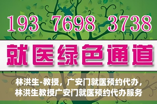 林洪生-教授，广安门就医预约代办，林洪生教授广安门就医预约代办服务解析