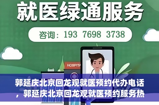 郭延庆北京回龙观就医预约代办电话，郭延庆北京回龙观就医预约服务热线