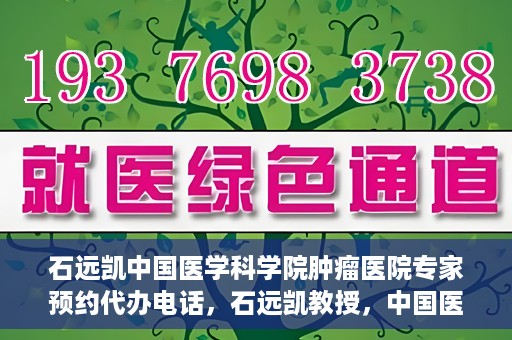 石远凯中国医学科学院肿瘤医院专家预约代办电话，石远凯教授，中国医学科学院肿瘤医院预约代办及咨询热线