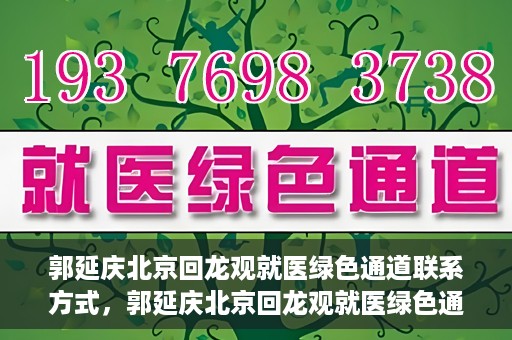 郭延庆北京回龙观就医绿色通道联系方式，郭延庆北京回龙观就医绿色通道联系信息及就医指南