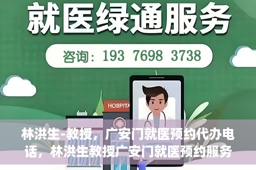 林洪生-教授，广安门就医预约代办电话，林洪生教授广安门就医预约服务热线揭秘