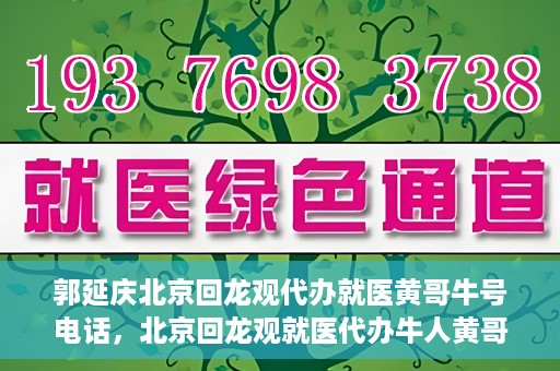 郭延庆北京回龙观代办就医黄哥牛号电话，北京回龙观就医代办牛人黄哥联系方式及代办就医服务解析