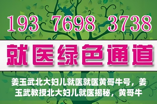 姜玉武北大妇儿就医就医黄哥牛号，姜玉武教授北大妇儿就医揭秘，黄哥牛号背后的故事