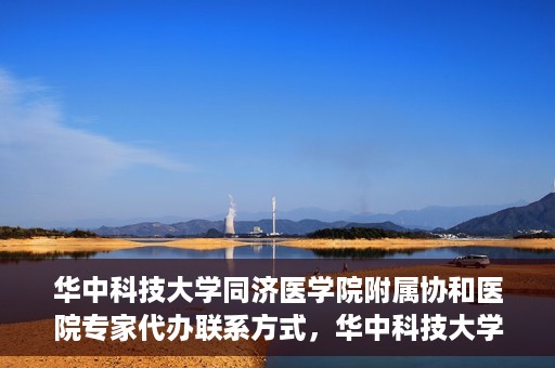 华中科技大学同济医学院附属协和医院专家代办联系方式，华中科技大学同济医学院附属协和医院专家联系方式权威发布