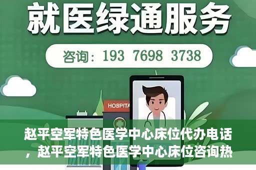 赵平空军特色医学中心床位代办电话，赵平空军特色医学中心床位咨询热线
