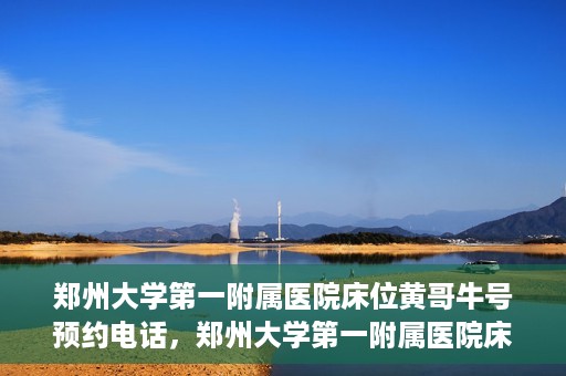 郑州大学第一附属医院床位黄哥牛号预约电话，郑州大学第一附属医院床位预约电话及黄哥牛号预约标题，注，标题已经符合您的要求，突出了医院床位预约和黄哥牛号预约电话的重点内容。