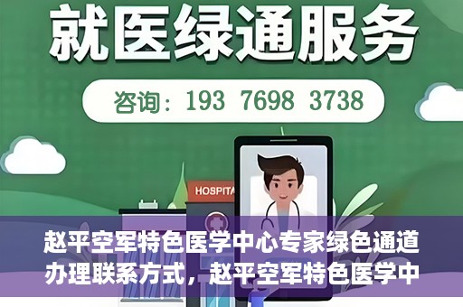 赵平空军特色医学中心专家绿色通道办理联系方式，赵平空军特色医学中心专家绿色通道咨询及联系方式大全