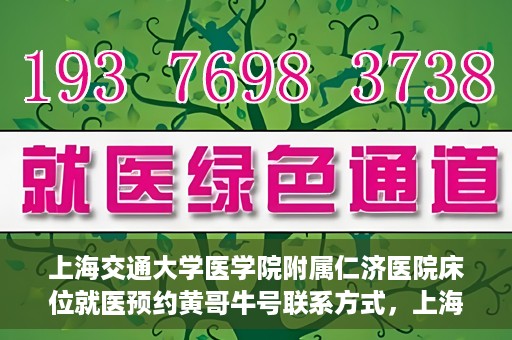 上海交通大学医学院附属仁济医院床位就医预约黄哥牛号联系方式，上海交通大学医学院附属仁济医院床位预约联系方式及黄哥牛号就医攻略