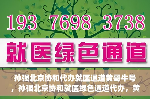 孙强北京协和代办就医通道黄哥牛号，孙强北京协和就医绿色通道代办，黄哥牛号引领就医新通道