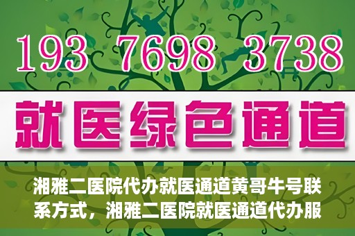 湘雅二医院代办就医通道黄哥牛号联系方式，湘雅二医院就医通道代办服务，黄哥联系方式及牛号就医通道解析