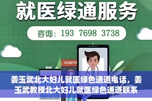 姜玉武北大妇儿就医绿色通道电话，姜玉武教授北大妇儿就医绿色通道联系电话公布