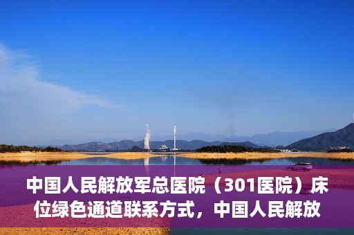 中国人民解放军总医院（301医院）床位绿色通道联系方式，中国人民解放军总医院床位绿色通道咨询专线，一站式解决您的医疗需求！