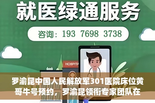 罗渝昆中国人民解放军301医院床位黄哥牛号预约，罗渝昆领衔专家团队在解放军301医院床位预约揭秘，黄哥牛号预约攻略揭秘