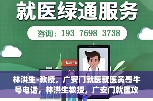 林洪生-教授，广安门就医就医黄哥牛号电话，林洪生教授，广安门就医攻略及黄哥牛号联系电话揭秘