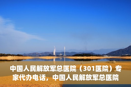 中国人民解放军总医院（301医院）专家代办电话，中国人民解放军总医院（301医院）专家咨询热线