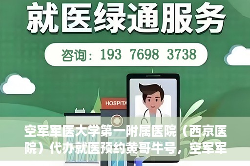 空军军医大学第一附属医院（西京医院）代办就医预约黄哥牛号，空军军医大学第一附属医院（西京医院）黄哥牛号预约就医攻略