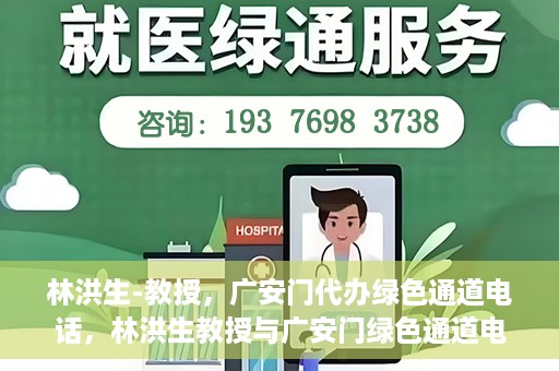 林洪生-教授，广安门代办绿色通道电话，林洪生教授与广安门绿色通道电话揭秘