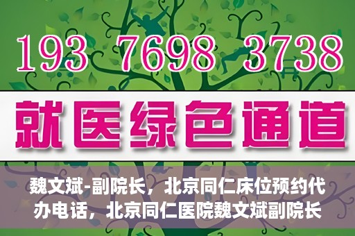 魏文斌-副院长，北京同仁床位预约代办电话，北京同仁医院魏文斌副院长，床位预约代办热线与医疗服务的深度链接