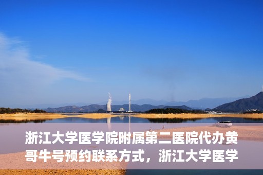 浙江大学医学院附属第二医院代办黄哥牛号预约联系方式，浙江大学医学院附属第二医院预约挂号代办联系方式——黄哥牛号预约服务解析