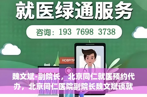 魏文斌-副院长，北京同仁就医预约代办，北京同仁医院副院长魏文斌谈就医预约代办之道