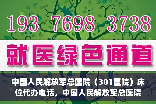 中国人民解放军总医院（301医院）床位代办电话，中国人民解放军总医院床位代办咨询热线