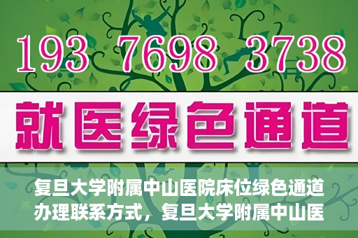 复旦大学附属中山医院床位绿色通道办理联系方式，复旦大学附属中山医院床位绿色通道申请指南及联系方式
