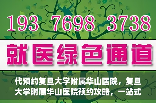 代预约复旦大学附属华山医院，复旦大学附属华山医院预约攻略，一站式解决您的就医需求
