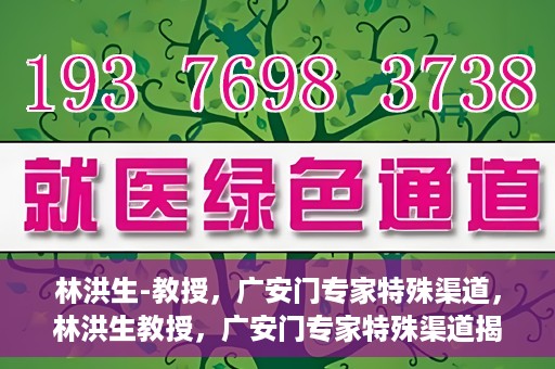 林洪生-教授，广安门专家特殊渠道，林洪生教授，广安门专家特殊渠道揭秘