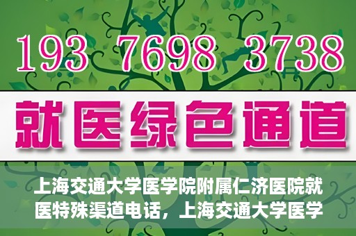 上海交通大学医学院附属仁济医院就医特殊渠道电话，上海交通大学医学院附属仁济医院特殊渠道就医咨询热线