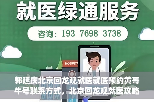 郭延庆北京回龙观就医就医预约黄哥牛号联系方式，北京回龙观就医攻略，预约郭延庆医生，获取黄哥牛号联系方式全解析