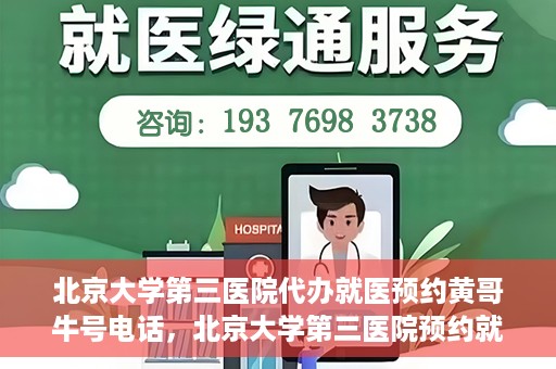 北京大学第三医院代办就医预约黄哥牛号电话，北京大学第三医院预约就医代办服务，黄哥牛号预约电话详解