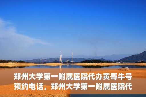 郑州大学第一附属医院代办黄哥牛号预约电话，郑州大学第一附属医院代办预约电话，黄哥牛号预约服务详解