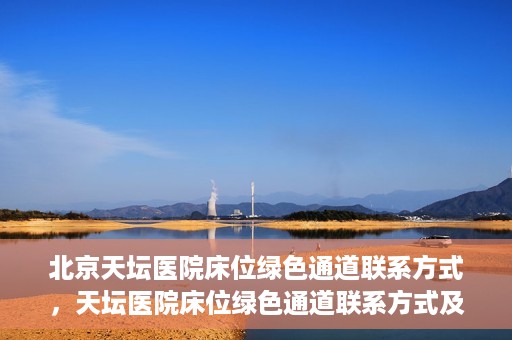 北京天坛医院床位绿色通道联系方式，天坛医院床位绿色通道联系方式及申请指南