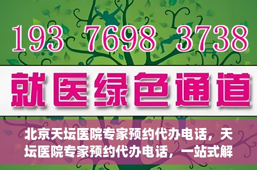 北京天坛医院专家预约代办电话，天坛医院专家预约代办电话，一站式解决您的就医难题